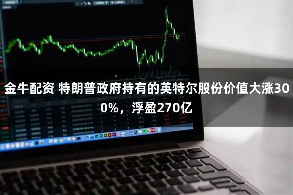 金牛配资 特朗普政府持有的英特尔股份价值大涨300%，浮盈270亿