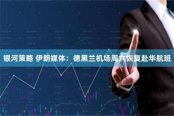 银河策略 伊朗媒体：德黑兰机场周六恢复赴华航班